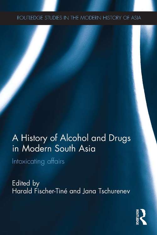 A History of Alcohol and Drugs in Modern South Asia: Intoxicating Affairs (Routledge Studies in the Modern History of Asia)
