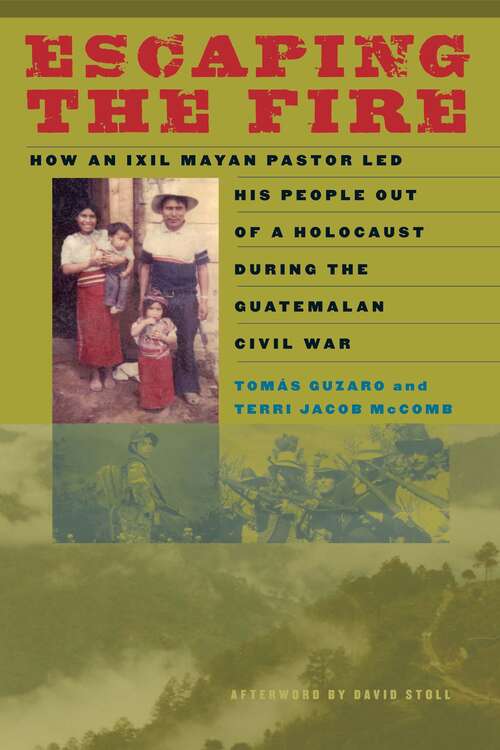 Escaping the Fire: How an Ixil Mayan Pastor Led His People Out of a Holocaust During the Guatemalan Civil War