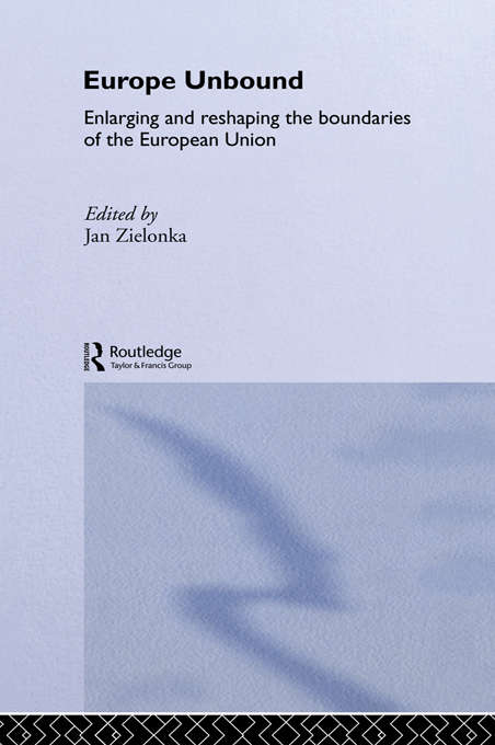 Europe Unbound: Enlarging and Reshaping the Boundaries of the European Union (Routledge Advances in European Politics)
