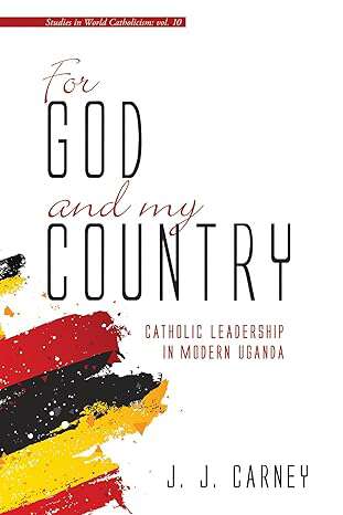 Book cover of For God and My Country: Catholic Leadership In Modern Uganda (Studies In World Catholicism Ser. #10)