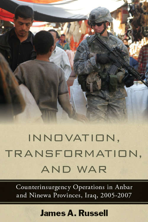 Innovation, Transformation, and War: Counterinsurgency Operations in Anbar and Ninewa, Iraq, 2005-2007