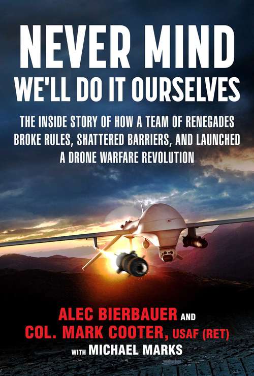 Never Mind, We'll Do It Ourselves: The Inside Story of How a Team of Renegades Broke Rules, Shattered Barriers, and Launched a Drone Warfare Revolution