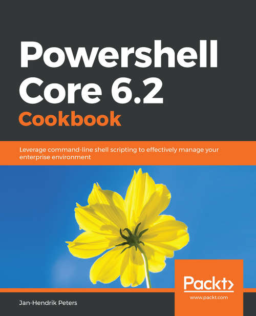 Powershell Core 6.1 Cookbook: Leverage command-line shell scripting to effectively manage your enterprise environment