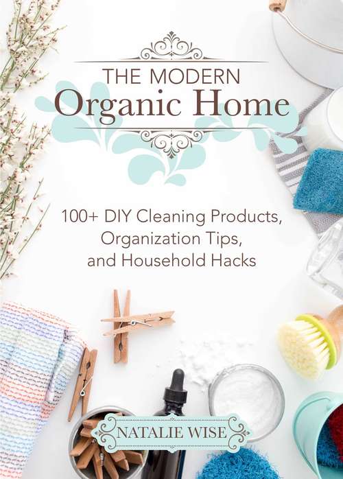 Book cover of The Modern Organic Home: 100+ DIY Cleaning Products, Organization Tips, and Household Hacks