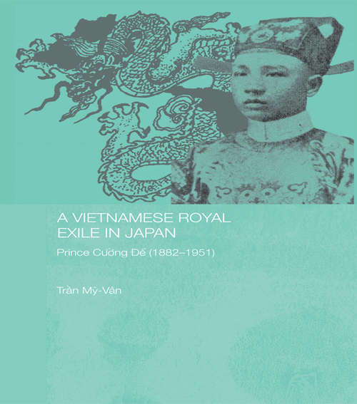 A Vietnamese Royal Exile in Japan: Prince Cuong De (1882-1951) (Routledge Studies in the Modern History of Asia)