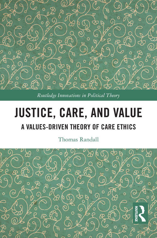 Book cover of Justice, Care, and Value: A Values-Driven Theory of Care Ethics (Routledge Innovations in Political Theory)