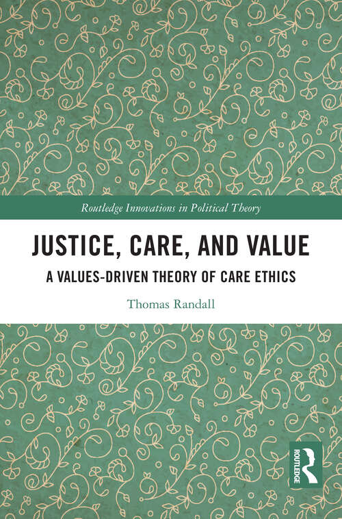 Book cover of Justice, Care, and Value: A Values-Driven Theory of Care Ethics (Routledge Innovations in Political Theory)