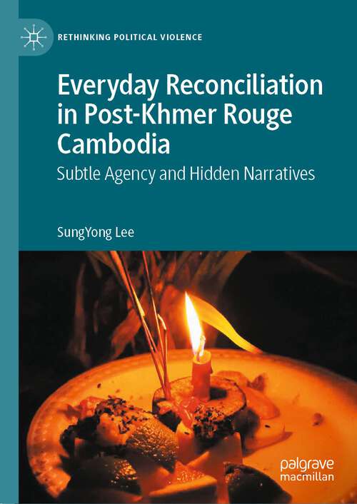 Everyday Reconciliation in Post-Khmer Rouge Cambodia: Subtle Agency and Hidden Narratives (Rethinking Political Violence)