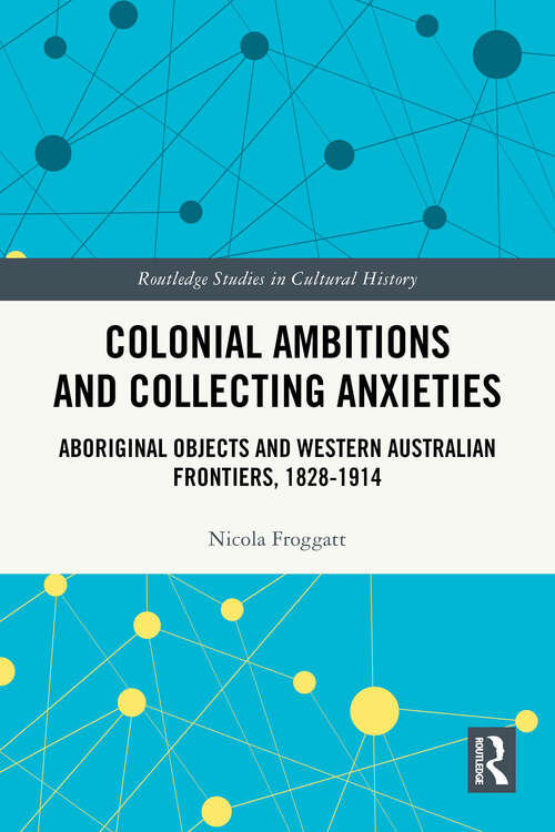 Book cover of Colonial Ambitions and Collecting Anxieties: Aboriginal Objects and Western Australian Frontiers, 1828–1914 (1) (Routledge Studies in Cultural History)