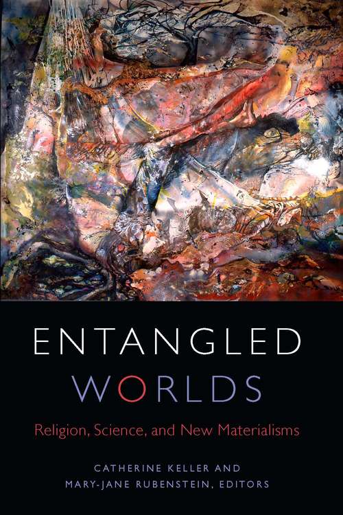 Entangled Worlds: Religion, Science, and New Materialisms (Transdisciplinary Theological Colloquia)