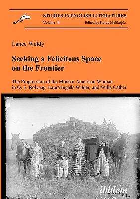 Book cover of Seeking a Felicitous Space on the Frontier: The Progression of the Modern American Woman in O. E. Rolvaag, Laura Ingalls Wilder, and Willa Cather