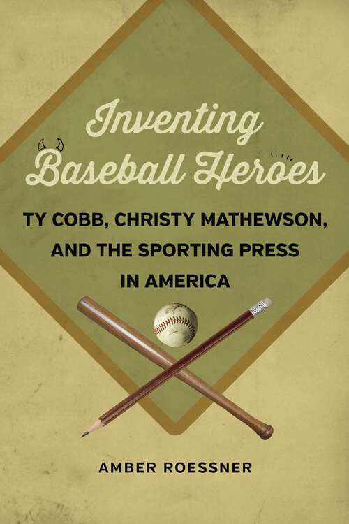 Book cover of Inventing Baseball Heroes: Ty Cobb, Christy Mathewson, and the Sporting Press in America