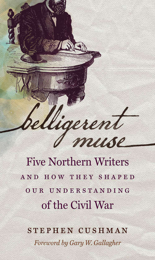 Belligerent Muse: Five Northern Writers and How They Shaped Our Understanding of the Civil War (Civil War America)