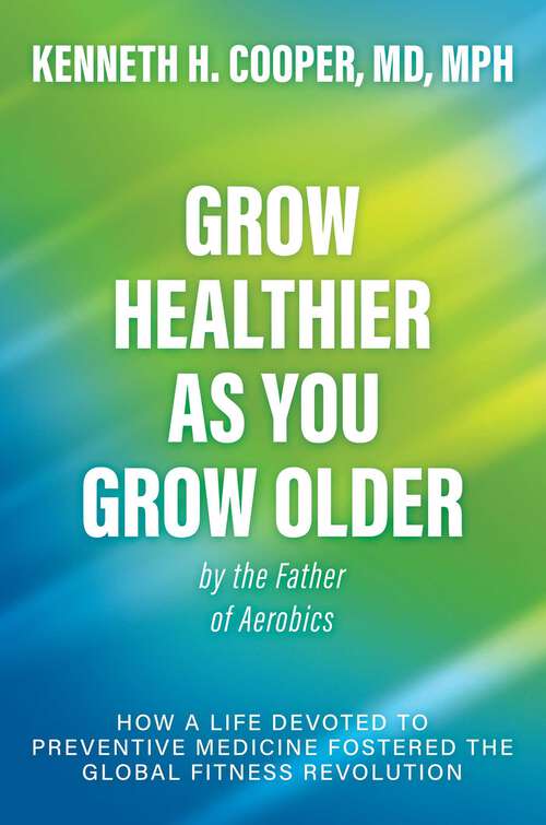 Book cover of Grow Healthier as You Grow Older by the Father of Aerobics: How a Life Devoted to Preventive Medicine Fostered the Global Fitness Revolution