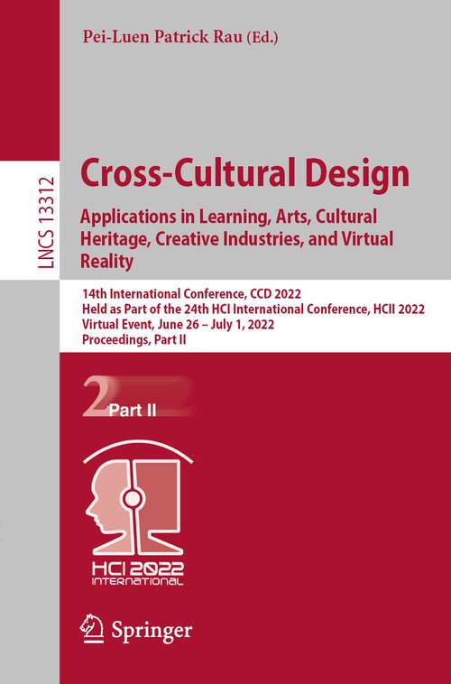 Book cover of Cross-Cultural Design. Applications in Learning, Arts, Cultural Heritage, Creative Industries, and Virtual Reality: 14th International Conference, CCD 2022, Held as Part of the 24th HCI International Conference, HCII 2022, Virtual Event, June 26 – July 1, 2022, Proceedings, Part II (1st ed. 2022) (Lecture Notes in Computer Science #13312)