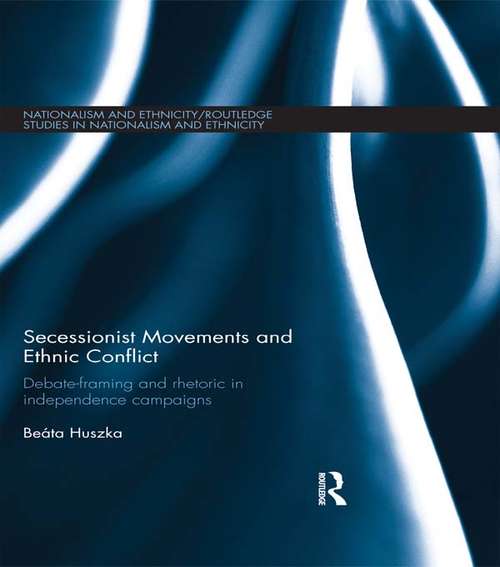 Secessionist Movements and Ethnic Conflict: Debate-Framing and Rhetoric in Independence Campaigns (Routledge Studies in Nationalism and Ethnicity)