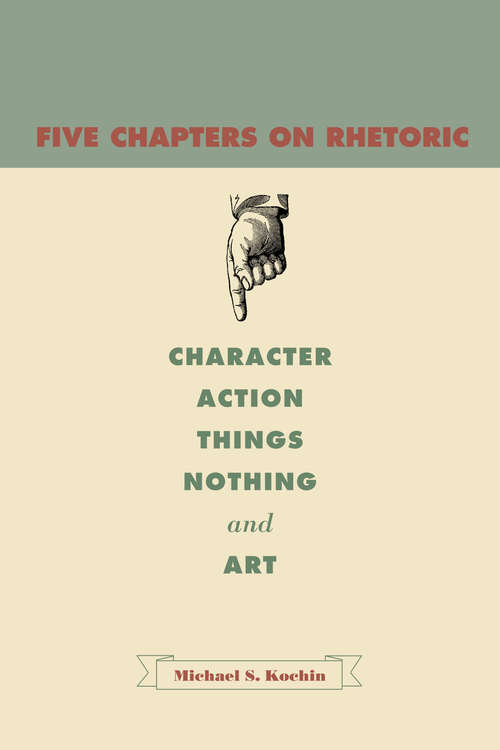 Five Chapters on Rhetoric: Character, Action, Things, Nothing, and Art (G - Reference, Information and Interdisciplinary Subjects)