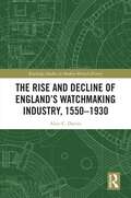 The Rise and Decline of England's Watchmaking Industry, 1550–1930 (Routledge Studies in Modern British History)