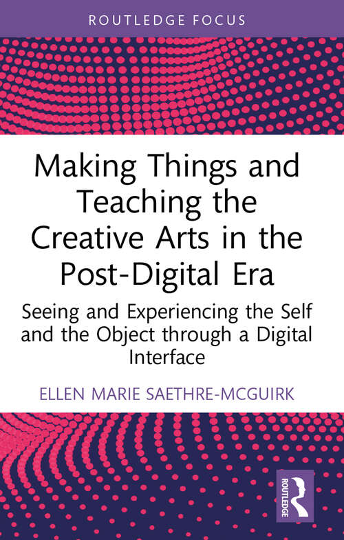 Book cover of Making Things and Teaching the Creative Arts in the Post-Digital Era: Seeing and Experiencing the Self and the Object through a Digital Interface