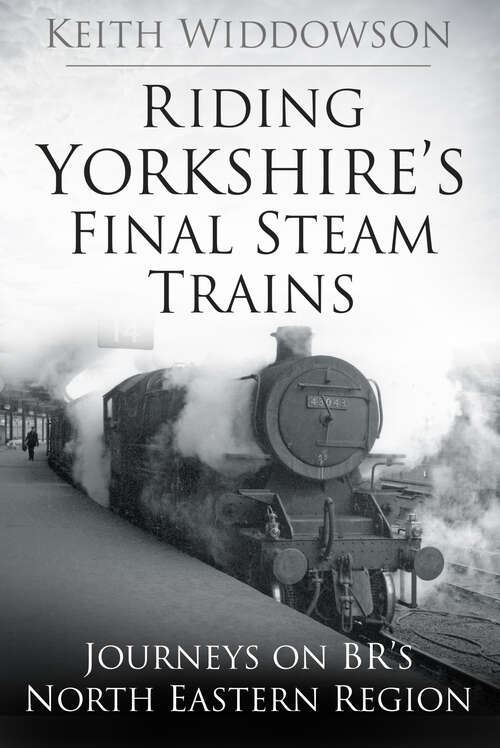 Book cover of Riding Yorkshire's Final Steam Trains: Journeys on BR'S North Eastern Region