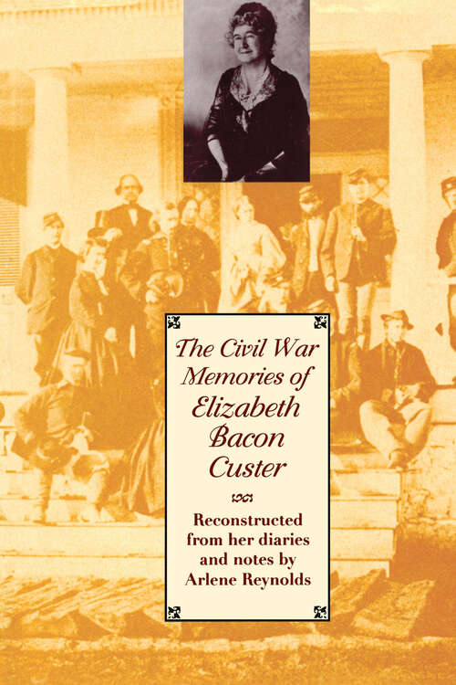 The Civil War Memories of Elizabeth Bacon Custer: Reconstructed From Her Diaries and Notes by Arlene Reynolds