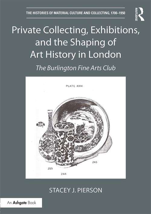 Book cover of Private Collecting, Exhibitions, and the Shaping of Art History in London: The Burlington Fine Arts Club (The Histories of Material Culture and Collecting, 1700-1950)