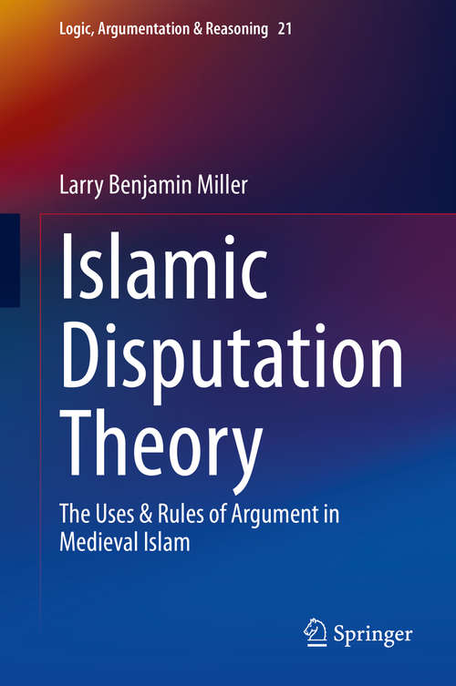 Islamic Disputation Theory: The Uses & Rules of Argument in Medieval Islam (Logic, Argumentation & Reasoning #21)