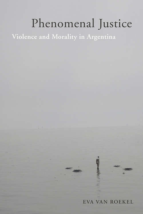 Phenomenal Justice: Violence and Morality in Argentina (Genocide, Political Violence, Human Righ)
