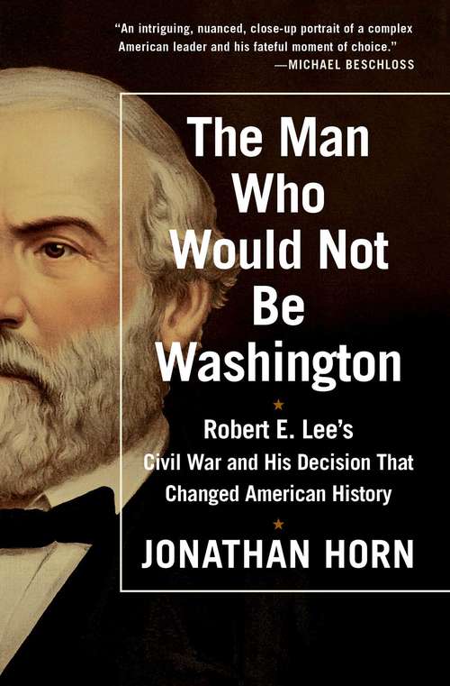Book cover of The Man Who Would Not Be Washington: Robert E. Lee's Civil War and His Decision That Changed American History