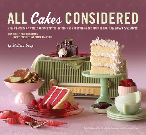 Book cover of All Cakes Considered: A Year's Worth of Weekly Recipes Tested, Tasted, and Approved by the Staff of NPR's "All Things Considered"