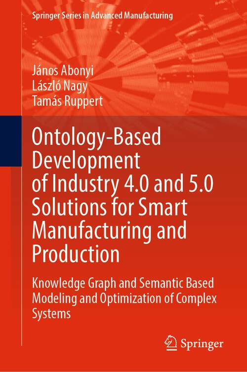 Book cover of Ontology-Based Development of Industry 4.0 and 5.0 Solutions for Smart Manufacturing and Production: Knowledge Graph and Semantic Based Modeling and Optimization of Complex Systems (1st ed. 2024) (Springer Series in Advanced Manufacturing)