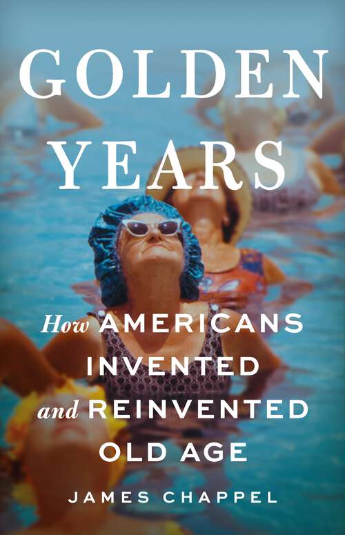 Book cover of Golden Years: How Americans Invented and Reinvented Old Age