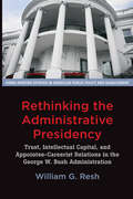 Rethinking the Administrative Presidency: Trust, Intellectual Capital, and Appointee-Careerist Relations in the George W. Bush Administration (Johns Hopkins Studies in American Public Policy and Management)