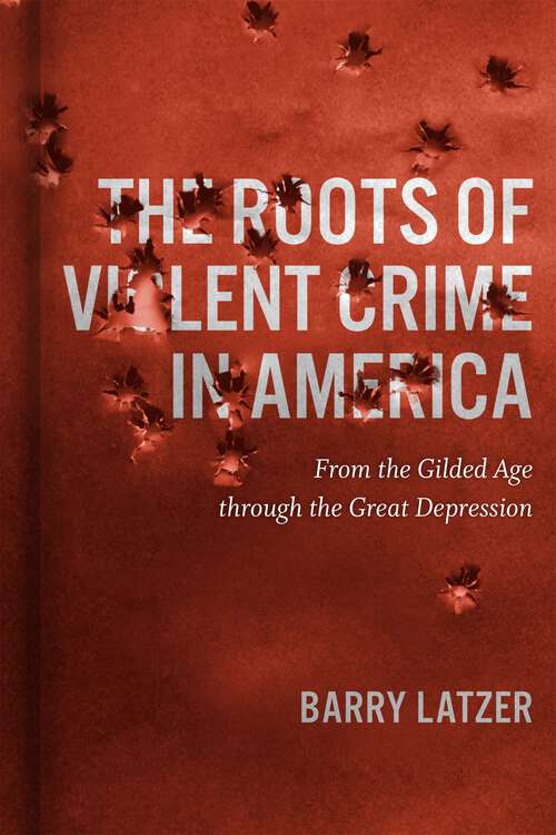 Book cover of The Roots of Violent Crime in America: From the Gilded Age through the Great Depression