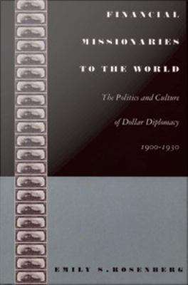 Financial Missionaries to the World: The Politics and Culture of Dollar Diplomacy 1900-1930