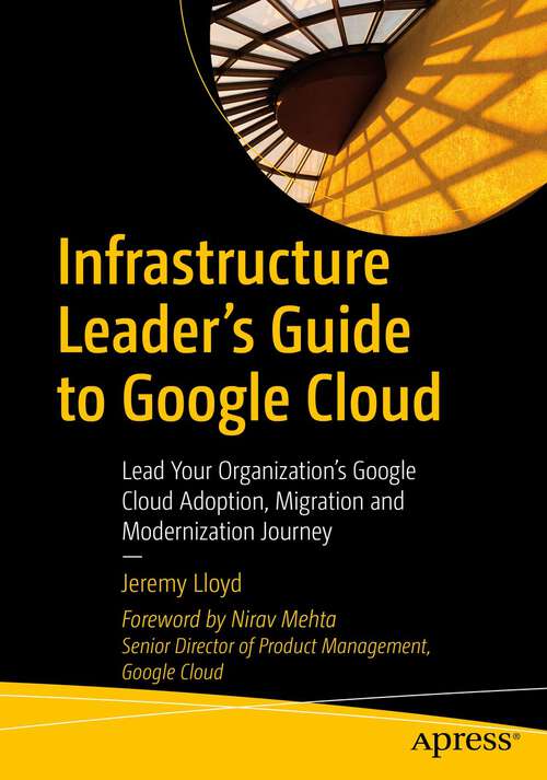 Book cover of Infrastructure Leader’s Guide to Google Cloud: Lead Your Organization's Google Cloud Adoption, Migration and Modernization Journey (1st ed.)