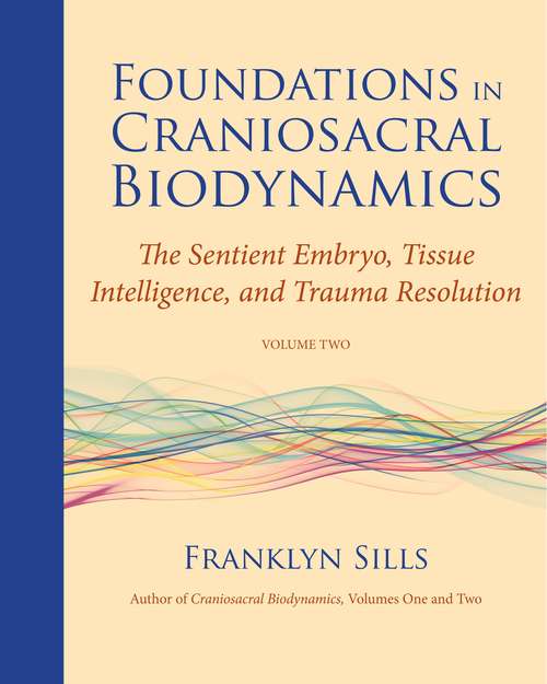 Foundations in Craniosacral Biodynamics, Volume Two: The Sentient Embryo, Tissue Intelligence, and Trauma Resolution
