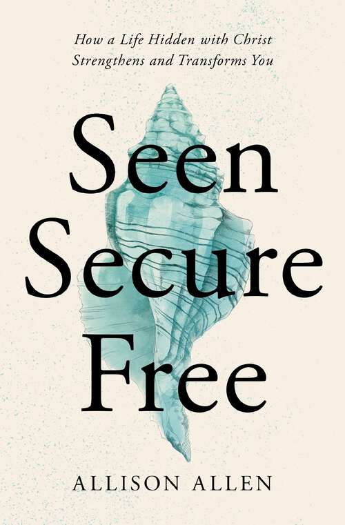 Book cover of Seen, Secure, Free: How a Life Hidden with Christ Strengthens and Transforms You