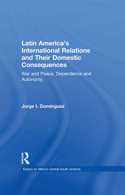 Latin America's International Relations and Their Domestic Consequences: War and Peace, Dependence and Autonomy, (Essays on Mexico Central South America)
