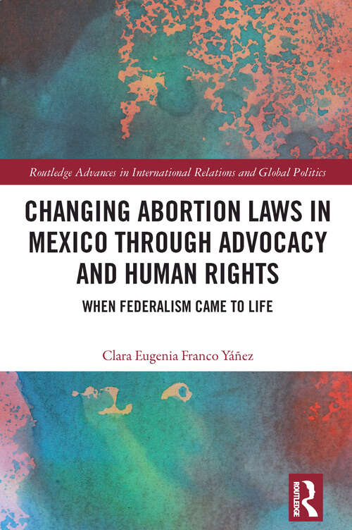 Book cover of Changing Abortion Laws in Mexico Through Advocacy and Human Rights: When Federalism Came to Life (1) (Routledge Advances in International Relations and Global Politics)