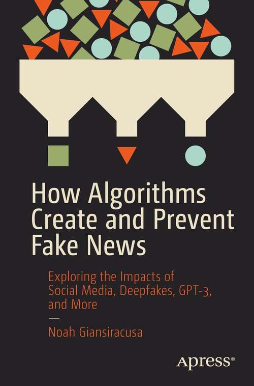 Book cover of How Algorithms Create and Prevent Fake News: Exploring the Impacts of Social Media, Deepfakes, GPT-3, and More (1st ed.)