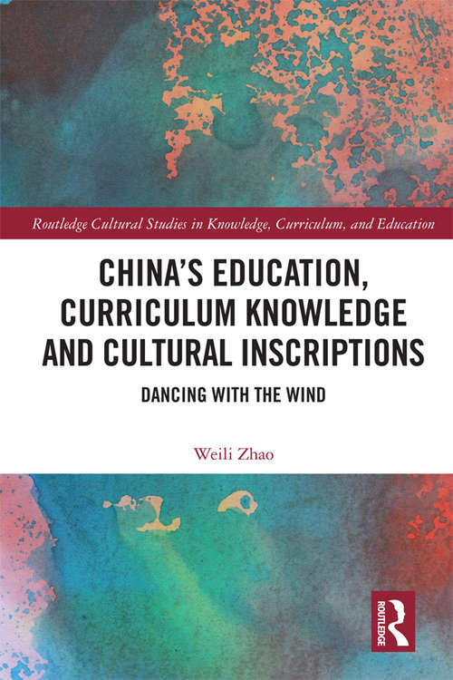 China’s Education, Curriculum Knowledge and Cultural Inscriptions: Dancing with The Wind (Routledge Cultural Studies in Knowledge, Curriculum, and Education)
