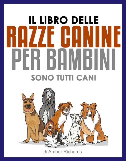 Book cover of Il Libro Delle Razze Canine Per Bambini - Sono Tutti Cani