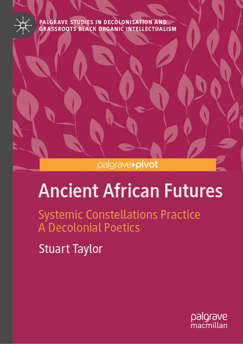 Book cover of Ancient African Futures: Systemic Constellations Practice a Decolonial Poetics (Palgrave Studies in Decolonisation and Grassroots Black Organic Intellectualism)