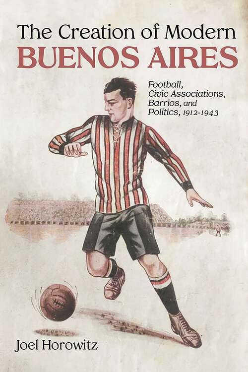 Book cover of The Creation of Modern Buenos Aires: Football, Civic Associations, Barrios, and Politics, 1912–1943
