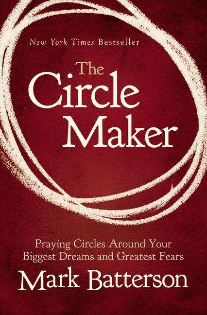 The Circle Maker: Praying Circles Around Your Biggest Dreams and Greatest Fears