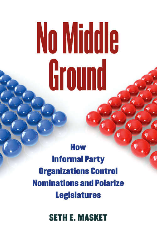 Book cover of No Middle Ground: How Informal Party Organizations Control Nominations and Polarize Legislatures