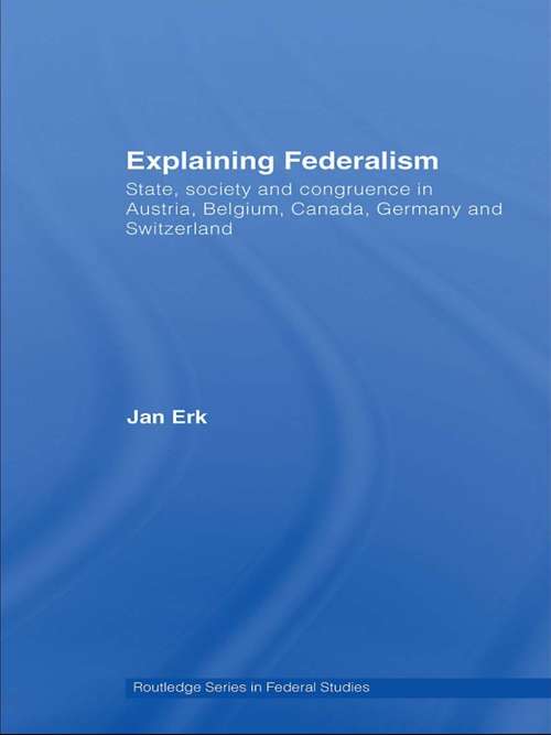 Explaining Federalism: State, society and congruence in Austria, Belgium, Canada, Germany and Switzerland (Routledge Studies in Federalism and Decentralization #Vol. 17)