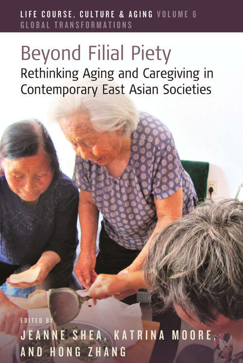 Beyond Filial Piety: Rethinking Aging and Caregiving in Contemporary East Asian Societies (Life Course, Culture and Aging: Global Transformations #6)