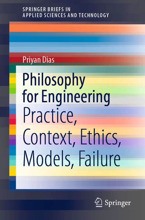 Book cover of Philosophy for Engineering: Practice, Context, Ethics, Models, Failure (1st ed. 2019) (SpringerBriefs in Applied Sciences and Technology)